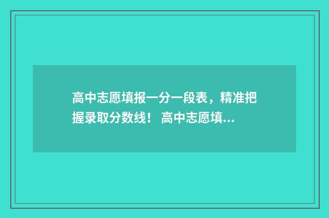 高中志愿填报一分一段表，精准把握录取分数线！ 高中志愿填报是什么意思