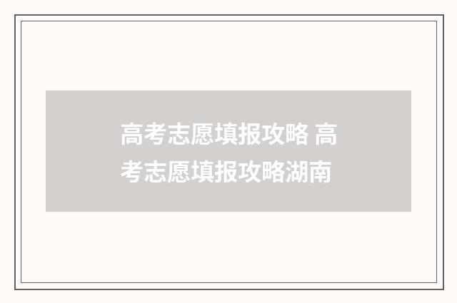高考志愿填报攻略 高考志愿填报攻略湖南