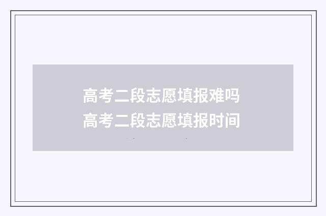 高考二段志愿填报难吗 高考二段志愿填报时间