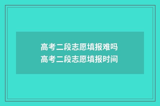 高考二段志愿填报难吗 高考二段志愿填报时间