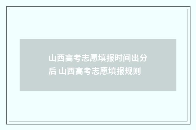 山西高考志愿填报时间出分后 山西高考志愿填报规则