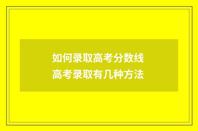 如何录取高考分数线 高考录取有几种方法