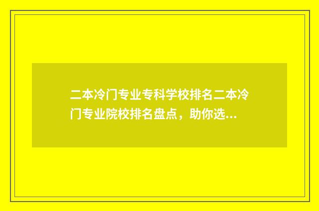二本冷门专业专科学校排名二本冷门专业院校排名盘点，助你选校无忧 二本冷门专业专业排名