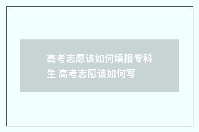 高考志愿该如何填报专科生 高考志愿该如何写