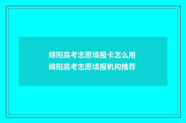 绵阳高考志愿填报卡怎么用 绵阳高考志愿填报机构推荐