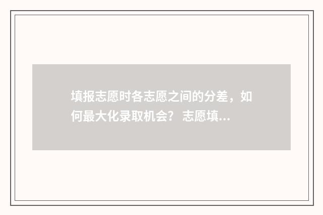 填报志愿时各志愿之间的分差，如何最大化录取机会？ 志愿填报填的是什么