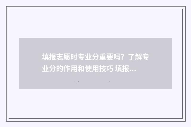 填报志愿时专业分重要吗？了解专业分的作用和使用技巧 填报志愿时专业代码中的字母是什么意思