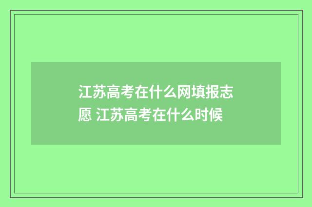 江苏高考在什么网填报志愿 江苏高考在什么时候