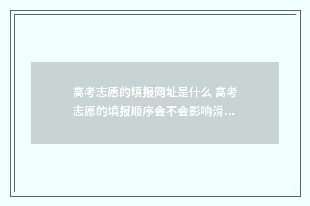 高考志愿的填报网址是什么 高考志愿的填报顺序会不会影响滑档