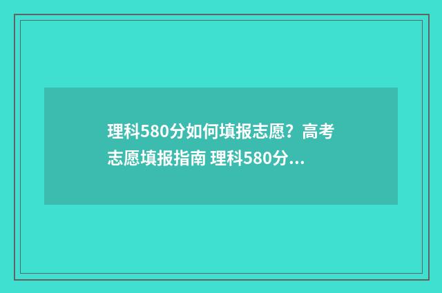 理科580分如何填报志愿？高考志愿填报指南 理科580分是一本还是二本