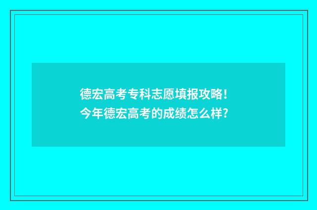 德宏高考专科志愿填报攻略！ 今年德宏高考的成绩怎么样?