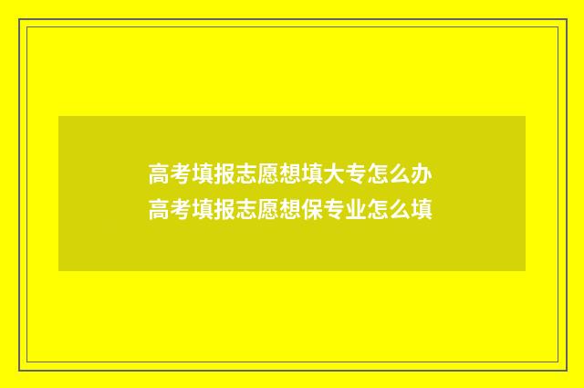高考填报志愿想填大专怎么办 高考填报志愿想保专业怎么填