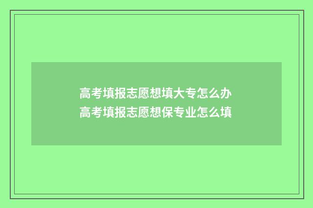 高考填报志愿想填大专怎么办 高考填报志愿想保专业怎么填