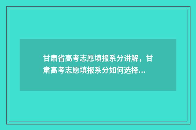 甘肃省高考志愿填报系分讲解，甘肃高考志愿填报系分如何选择 高考报志愿