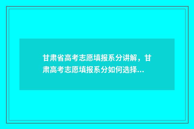 甘肃省高考志愿填报系分讲解，甘肃高考志愿填报系分如何选择 高考报志愿