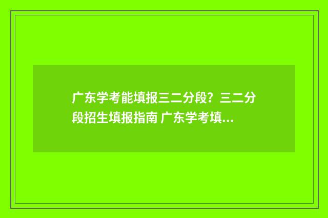 广东学考能填报三二分段？三二分段招生填报指南 广东学考填报志愿报名入口官网
