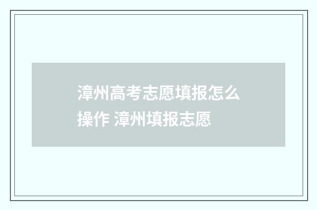 漳州高考志愿填报怎么操作 漳州填报志愿