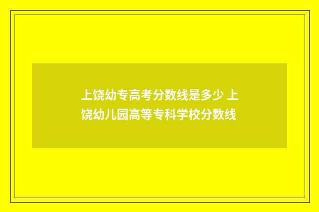 上饶幼专高考分数线是多少 上饶幼儿园高等专科学校分数线