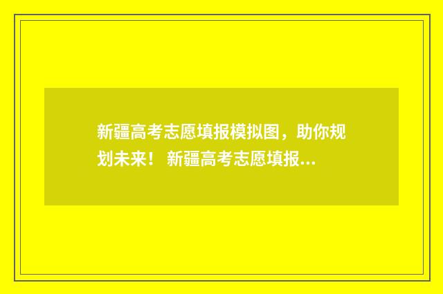 新疆高考志愿填报模拟图，助你规划未来！ 新疆高考志愿填报时间