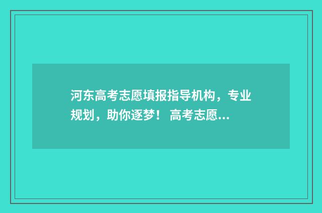 河东高考志愿填报指导机构，专业规划，助你逐梦！ 高考志愿填报天津