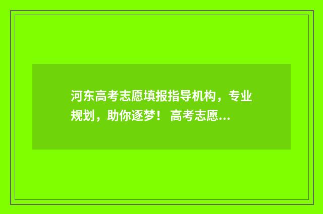 河东高考志愿填报指导机构，专业规划，助你逐梦！ 高考志愿填报天津