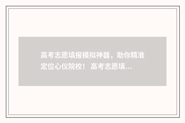 高考志愿填报模拟神器，助你精准定位心仪院校！ 高考志愿填报模拟表电子版