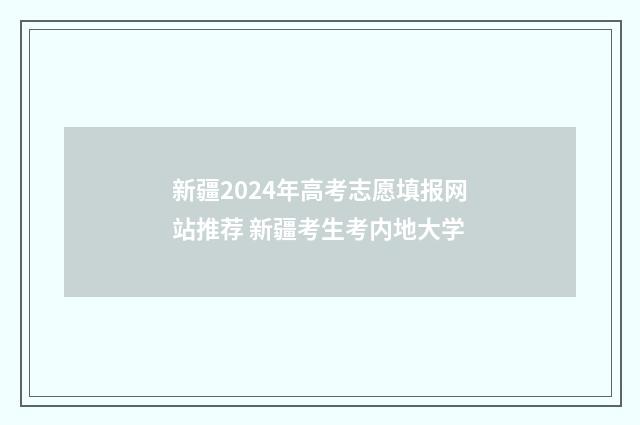 新疆2024年高考志愿填报网站推荐 新疆考生考内地大学