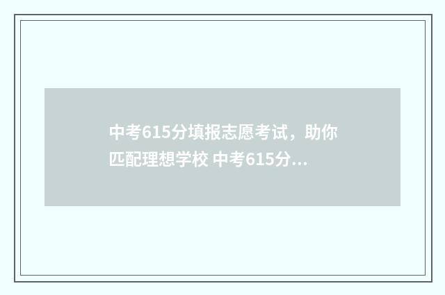 中考615分填报志愿考试，助你匹配理想学校 中考615分可以排多少名