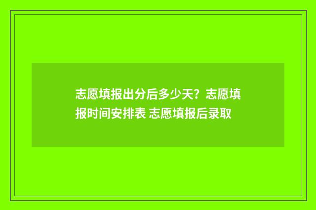 志愿填报出分后多少天？志愿填报时间安排表 志愿填报后录取