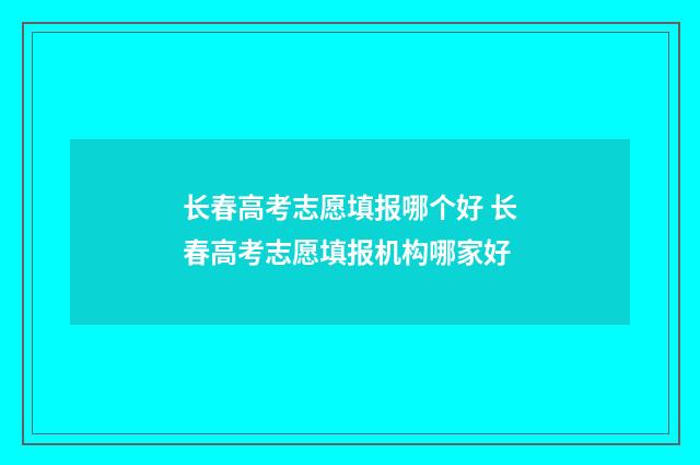 长春高考志愿填报哪个好 长春高考志愿填报机构哪家好