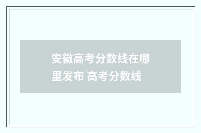 安徽高考分数线在哪里发布 高考分数线