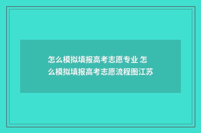 怎么模拟填报高考志愿专业 怎么模拟填报高考志愿流程图江苏