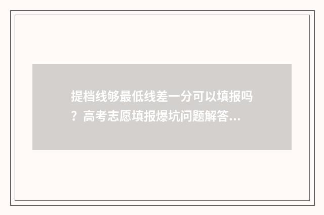 提档线够最低线差一分可以填报吗？高考志愿填报爆坑问题解答 提档线和最低录取分数线一样吗