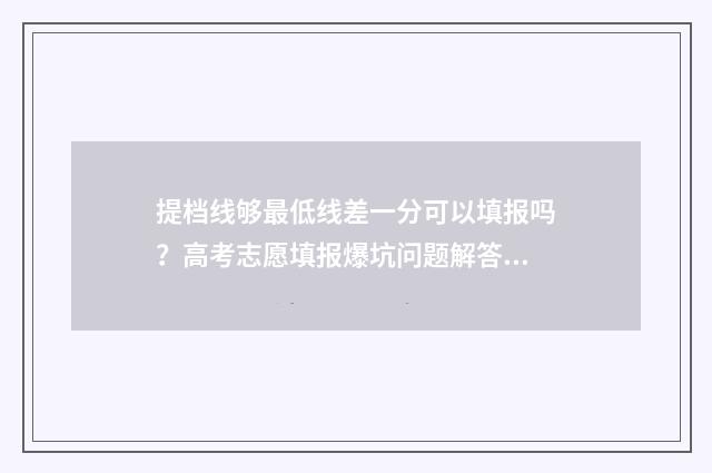 提档线够最低线差一分可以填报吗？高考志愿填报爆坑问题解答 提档线和最低录取分数线一样吗