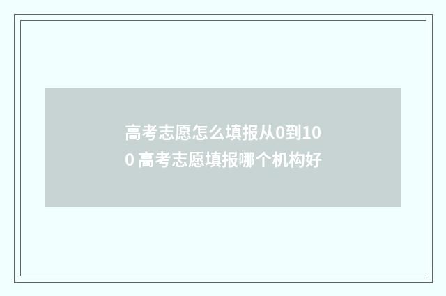 高考志愿怎么填报从0到100 高考志愿填报哪个机构好