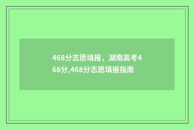 468分志愿填报，湖南高考468分,468分志愿填报指南