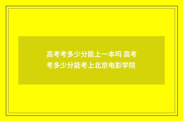 高考考多少分能上一本吗 高考考多少分能考上北京电影学院