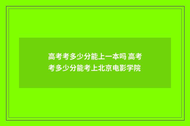 高考考多少分能上一本吗 高考考多少分能考上北京电影学院
