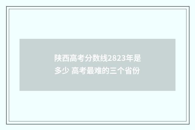 陕西高考分数线2823年是多少 高考最难的三个省份