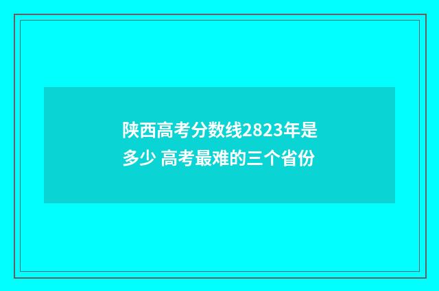 陕西高考分数线2823年是多少 高考最难的三个省份