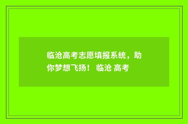 临沧高考志愿填报系统，助你梦想飞扬！ 临沧 高考