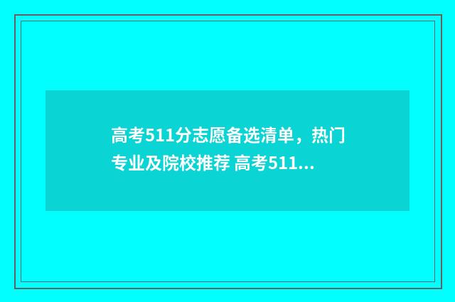 高考511分志愿备选清单，热门专业及院校推荐 高考511分什么水平