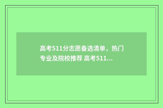 高考511分志愿备选清单，热门专业及院校推荐 高考511分什么水平