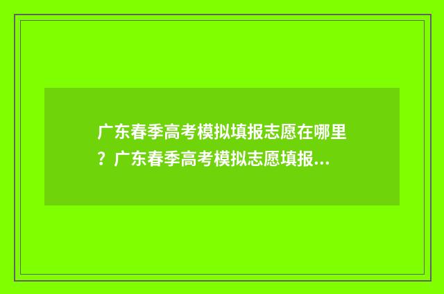 广东春季高考模拟填报志愿在哪里？广东春季高考模拟志愿填报指南 广东春季高考模拟志愿