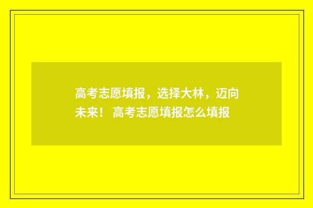 高考志愿填报，选择大林，迈向未来！ 高考志愿填报怎么填报