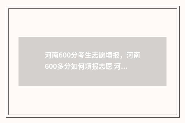 河南600分考生志愿填报，河南600多分如何填报志愿 河南省600分