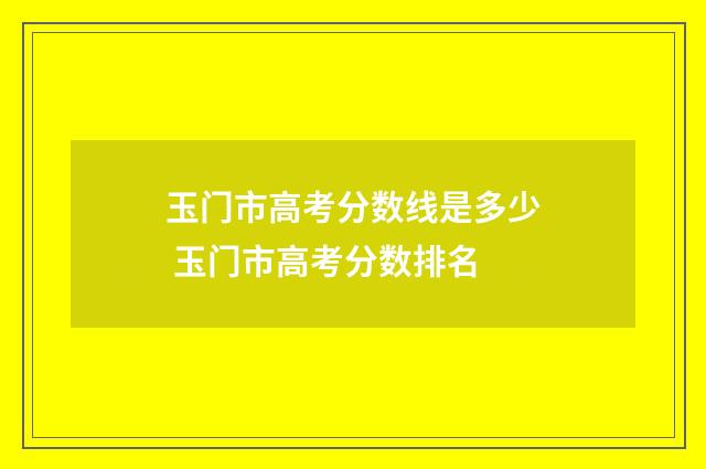 玉门市高考分数线是多少 玉门市高考分数排名