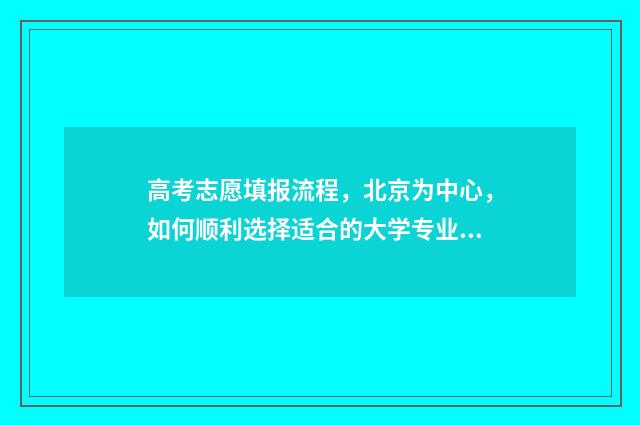 高考志愿填报流程，北京为中心，如何顺利选择适合的大学专业？ 春季高考填报志愿