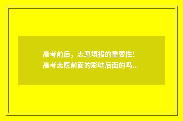 高考前后，志愿填报的重要性！ 高考志愿前面的影响后面的吗?