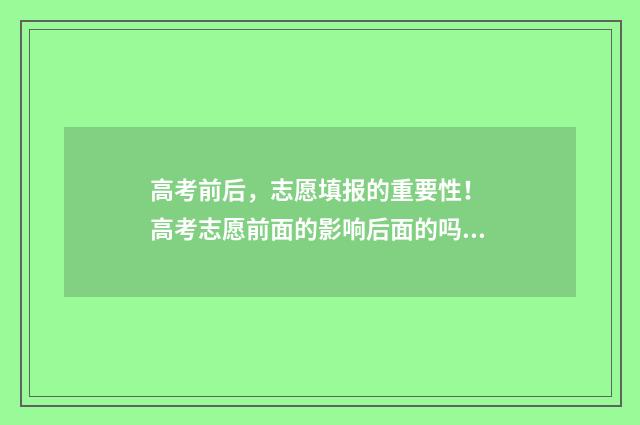 高考前后，志愿填报的重要性！ 高考志愿前面的影响后面的吗?